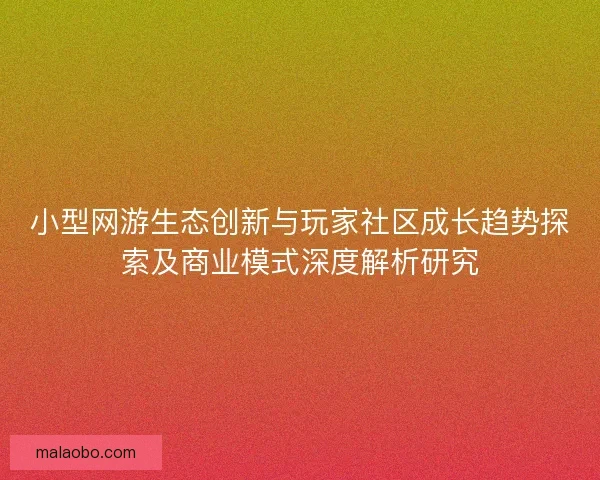 小型网游生态创新与玩家社区成长趋势探索及商业模式深度解析研究